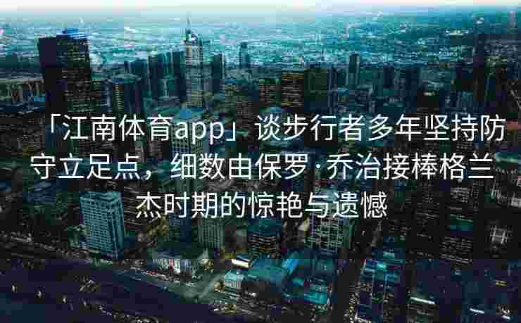 「江南体育app」谈步行者多年坚持防守立足点，细数由保罗·乔治接棒格兰杰时期的惊艳与遗憾