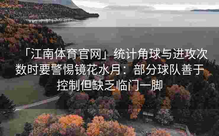 「江南体育官网」统计角球与进攻次数时要警惕镜花水月：部分球队善于控制但缺乏临门一脚