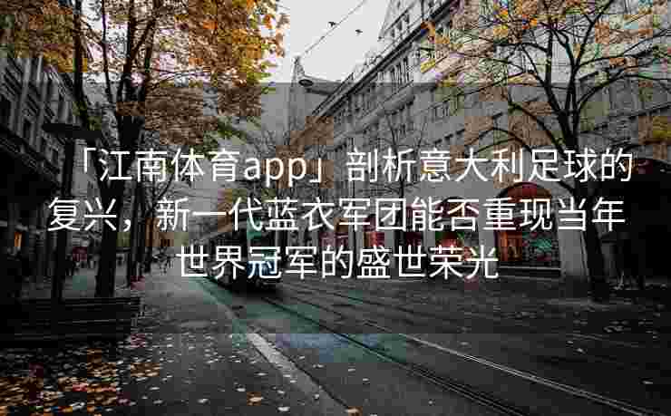 「江南体育app」剖析意大利足球的复兴，新一代蓝衣军团能否重现当年世界冠军的盛世荣光