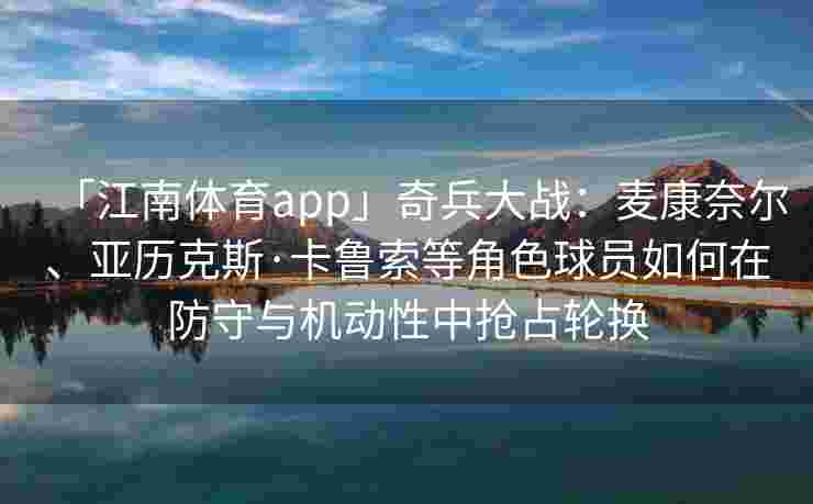 「江南体育app」奇兵大战：麦康奈尔、亚历克斯·卡鲁索等角色球员如何在防守与机动性中抢占轮换