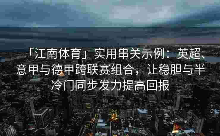 「江南体育」实用串关示例：英超、意甲与德甲跨联赛组合，让稳胆与半冷门同步发力提高回报