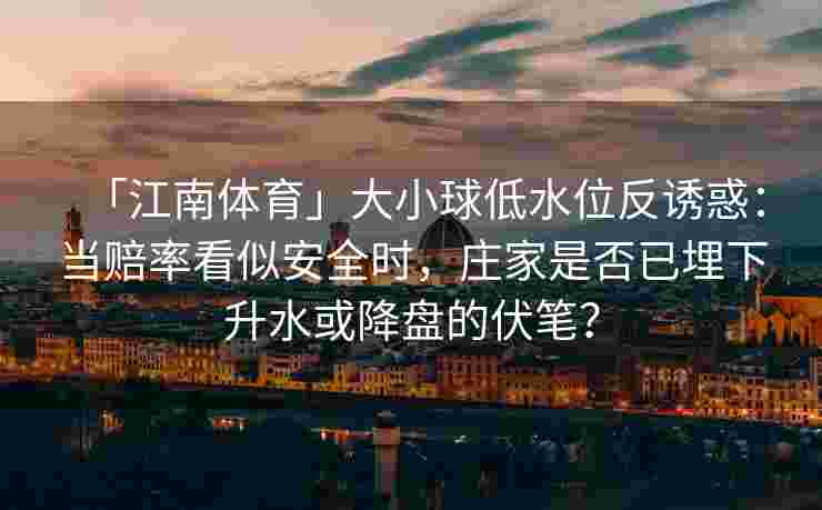 「江南体育」大小球低水位反诱惑：当赔率看似安全时，庄家是否已埋下升水或降盘的伏笔？