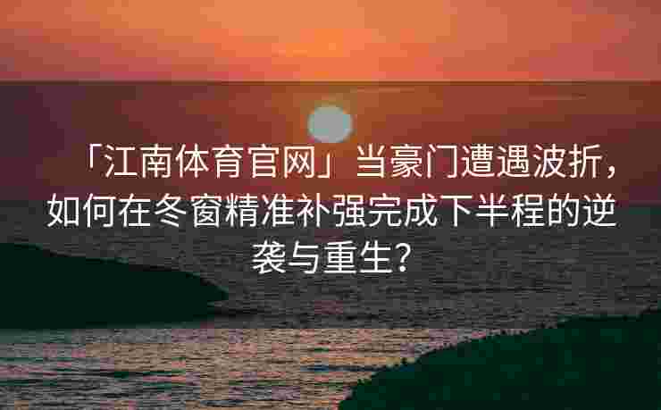 「江南体育官网」当豪门遭遇波折，如何在冬窗精准补强完成下半程的逆袭与重生？