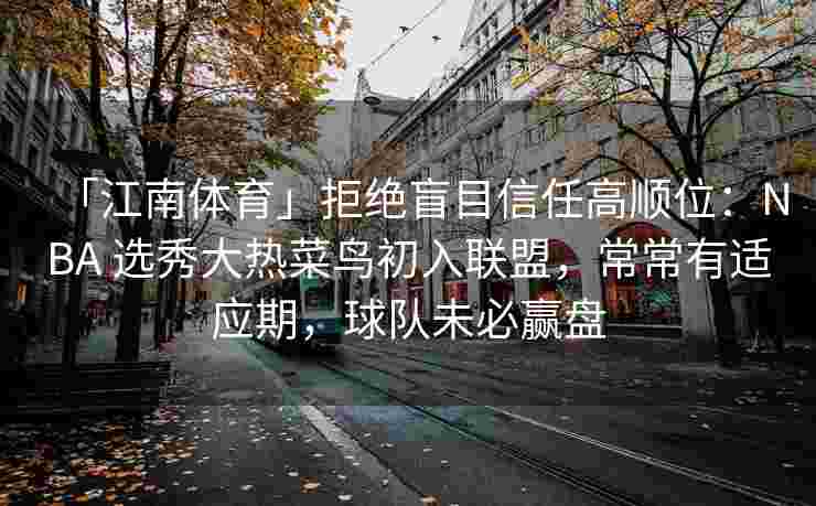 「江南体育」拒绝盲目信任高顺位：NBA 选秀大热菜鸟初入联盟，常常有适应期，球队未必赢盘