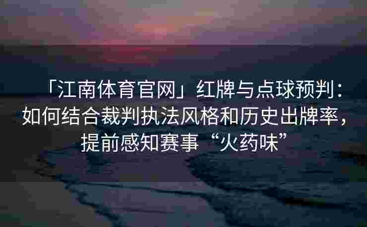 「江南体育官网」红牌与点球预判：如何结合裁判执法风格和历史出牌率，提前感知赛事“火药味”