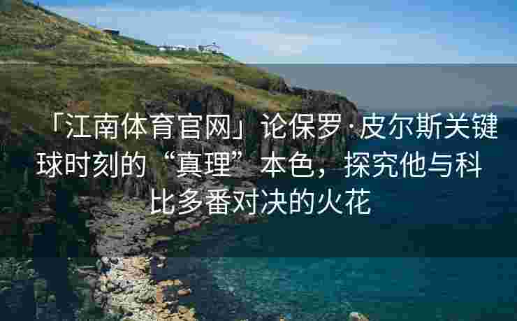 「江南体育官网」论保罗·皮尔斯关键球时刻的“真理”本色，探究他与科比多番对决的火花