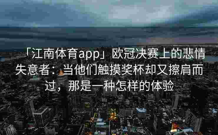 「江南体育app」欧冠决赛上的悲情失意者：当他们触摸奖杯却又擦肩而过，那是一种怎样的体验