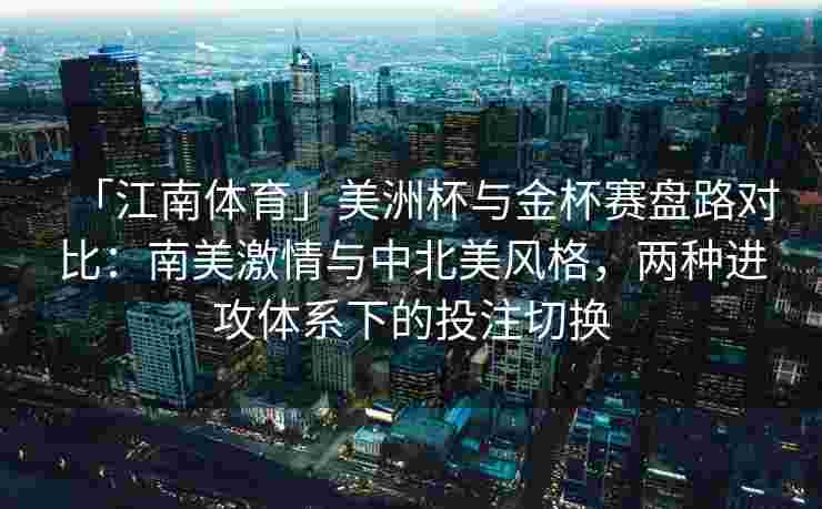 「江南体育」美洲杯与金杯赛盘路对比：南美激情与中北美风格，两种进攻体系下的投注切换