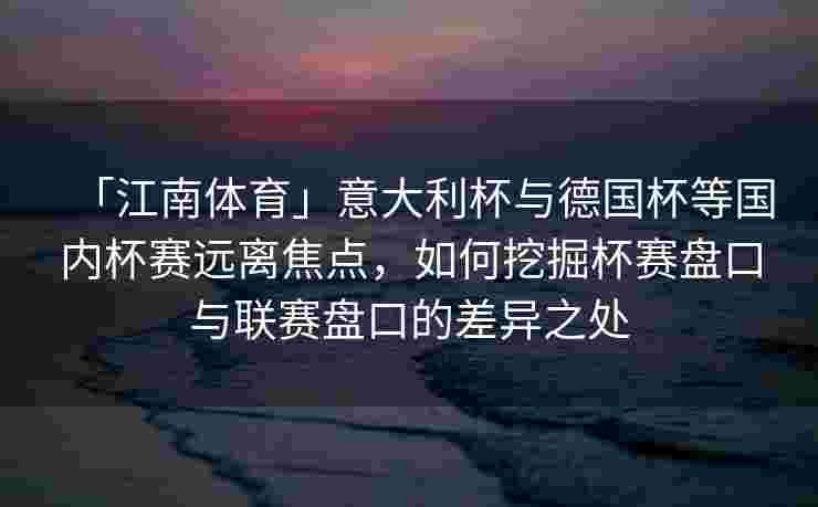 「江南体育」意大利杯与德国杯等国内杯赛远离焦点，如何挖掘杯赛盘口与联赛盘口的差异之处