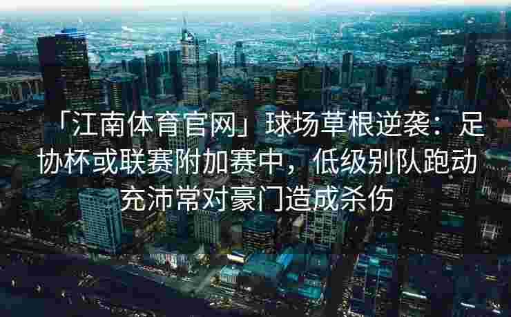 「江南体育官网」球场草根逆袭：足协杯或联赛附加赛中，低级别队跑动充沛常对豪门造成杀伤