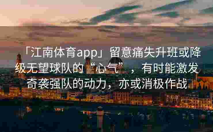 「江南体育app」留意痛失升班或降级无望球队的“心气”，有时能激发奇袭强队的动力，亦或消极作战