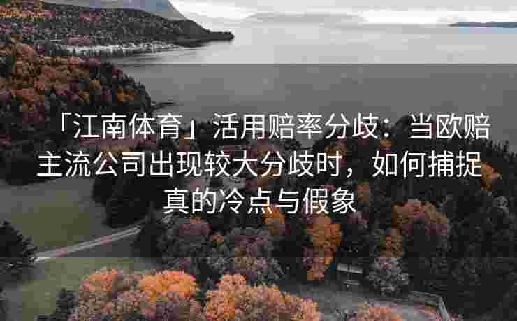 「江南体育」活用赔率分歧：当欧赔主流公司出现较大分歧时，如何捕捉真的冷点与假象