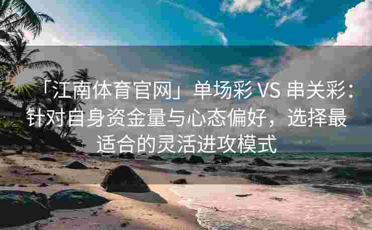 「江南体育官网」单场彩 VS 串关彩：针对自身资金量与心态偏好，选择最适合的灵活进攻模式