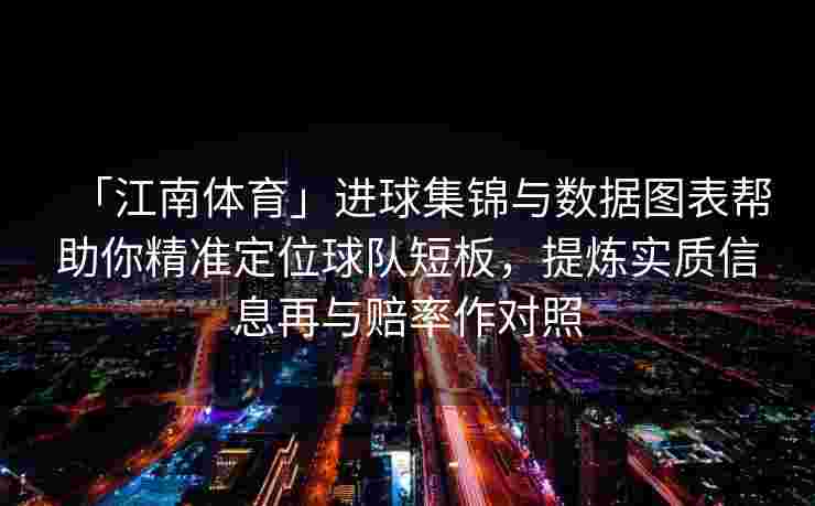 「江南体育」进球集锦与数据图表帮助你精准定位球队短板，提炼实质信息再与赔率作对照