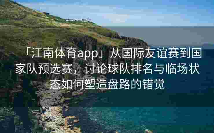 「江南体育app」从国际友谊赛到国家队预选赛，讨论球队排名与临场状态如何塑造盘路的错觉