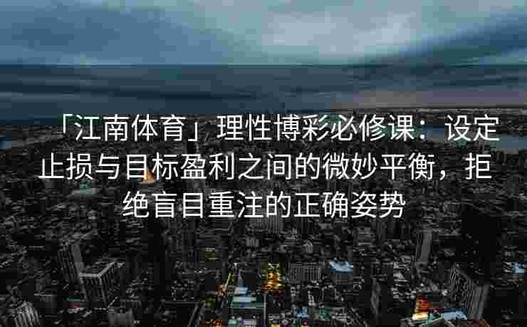「江南体育」理性博彩必修课：设定止损与目标盈利之间的微妙平衡，拒绝盲目重注的正确姿势