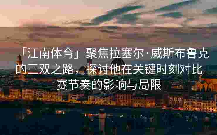 「江南体育」聚焦拉塞尔·威斯布鲁克的三双之路，探讨他在关键时刻对比赛节奏的影响与局限