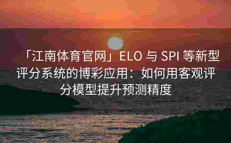 「江南体育官网」ELO 与 SPI 等新型评分系统的博彩应用：如何用客观评分模型提升预测精度