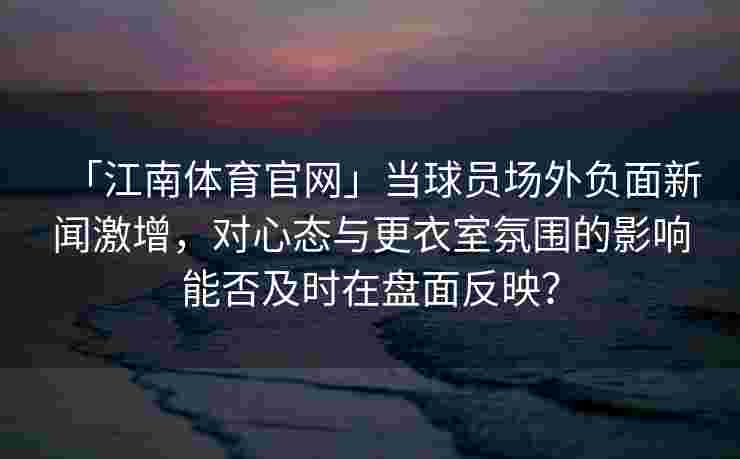 「江南体育官网」当球员场外负面新闻激增，对心态与更衣室氛围的影响能否及时在盘面反映？