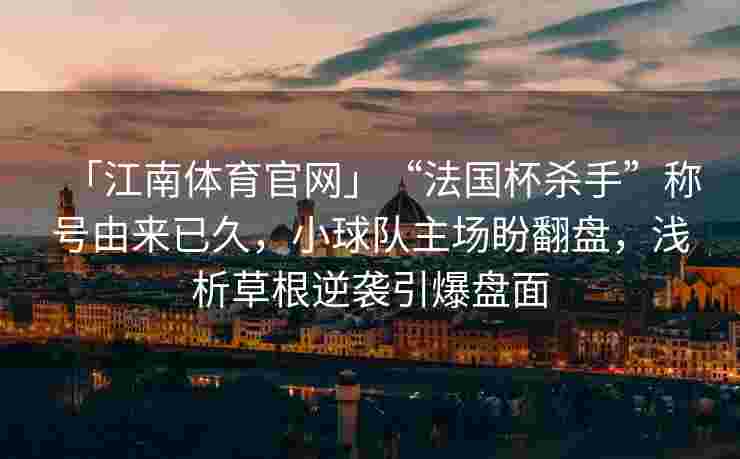 「江南体育官网」“法国杯杀手”称号由来已久，小球队主场盼翻盘，浅析草根逆袭引爆盘面