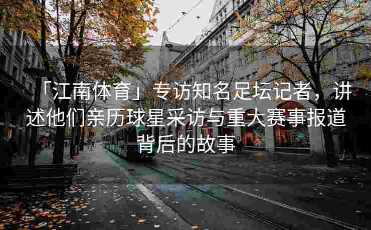 「江南体育」专访知名足坛记者，讲述他们亲历球星采访与重大赛事报道背后的故事
