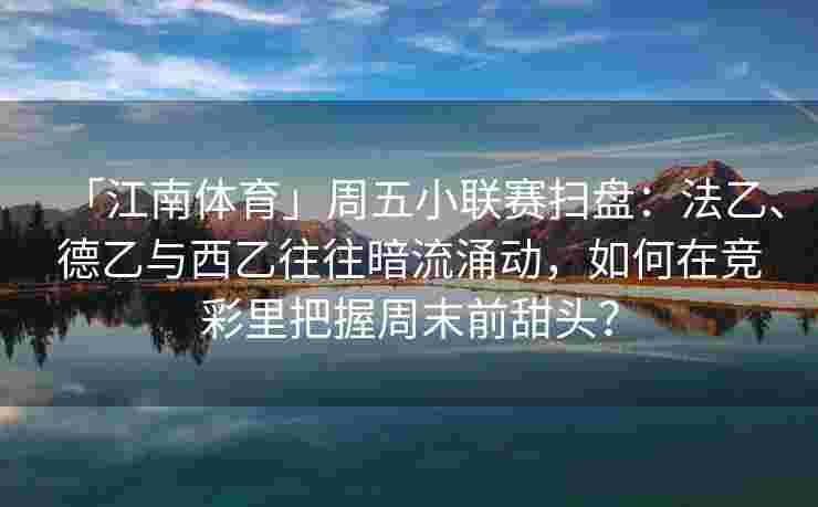 「江南体育」周五小联赛扫盘：法乙、德乙与西乙往往暗流涌动，如何在竞彩里把握周末前甜头？