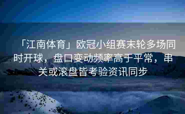 「江南体育」欧冠小组赛末轮多场同时开球，盘口变动频率高于平常，串关或滚盘皆考验资讯同步