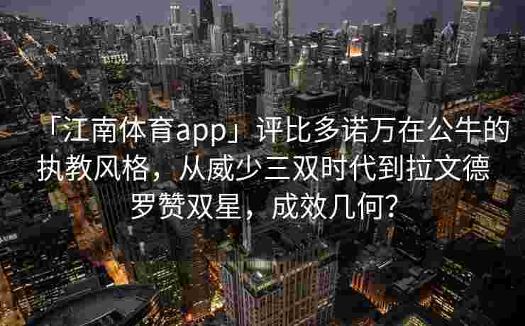 「江南体育app」评比多诺万在公牛的执教风格，从威少三双时代到拉文德罗赞双星，成效几何？