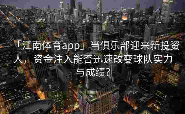 「江南体育app」当俱乐部迎来新投资人，资金注入能否迅速改变球队实力与成绩？