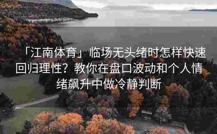 「江南体育」临场无头绪时怎样快速回归理性？教你在盘口波动和个人情绪飙升中做冷静判断