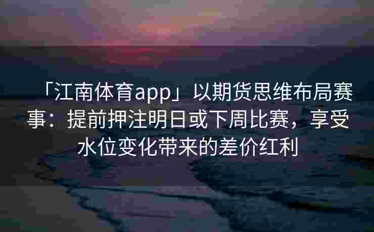 「江南体育app」以期货思维布局赛事：提前押注明日或下周比赛，享受水位变化带来的差价红利