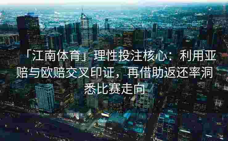 「江南体育」理性投注核心：利用亚赔与欧赔交叉印证，再借助返还率洞悉比赛走向