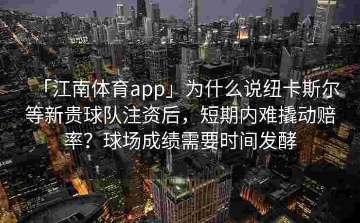 「江南体育app」为什么说纽卡斯尔等新贵球队注资后，短期内难撬动赔率？球场成绩需要时间发酵