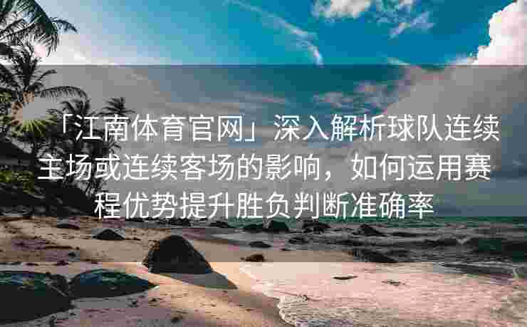 「江南体育官网」深入解析球队连续主场或连续客场的影响，如何运用赛程优势提升胜负判断准确率