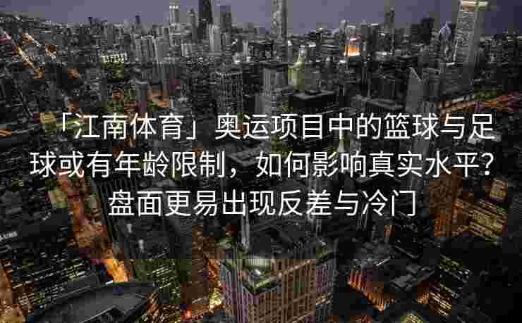「江南体育」奥运项目中的篮球与足球或有年龄限制，如何影响真实水平？盘面更易出现反差与冷门