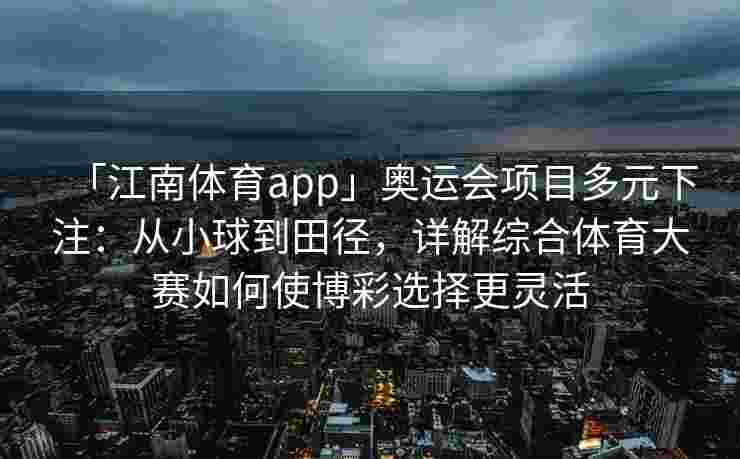 「江南体育app」奥运会项目多元下注：从小球到田径，详解综合体育大赛如何使博彩选择更灵活