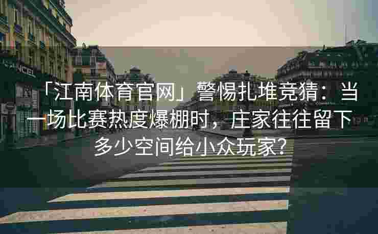 「江南体育官网」警惕扎堆竞猜：当一场比赛热度爆棚时，庄家往往留下多少空间给小众玩家？
