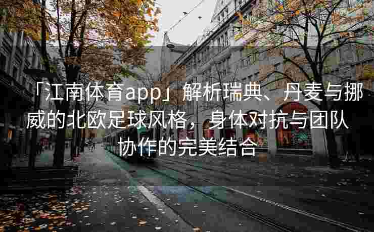 「江南体育app」解析瑞典、丹麦与挪威的北欧足球风格，身体对抗与团队协作的完美结合