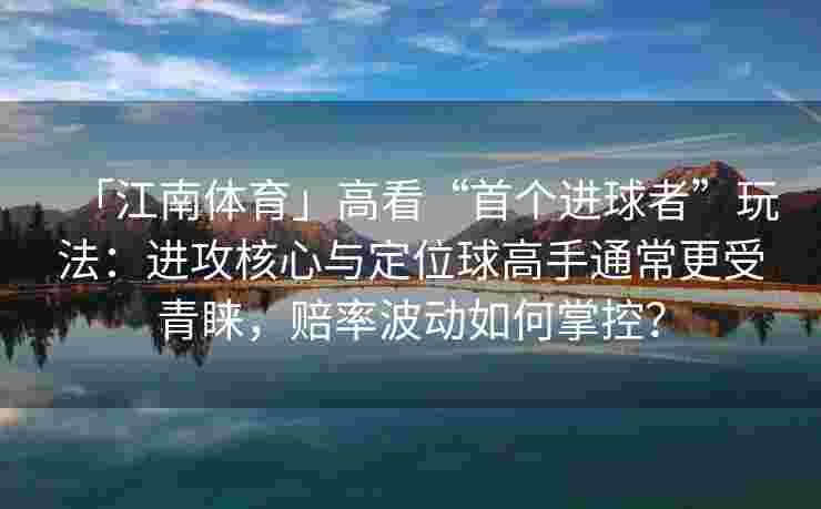 「江南体育」高看“首个进球者”玩法：进攻核心与定位球高手通常更受青睐，赔率波动如何掌控？