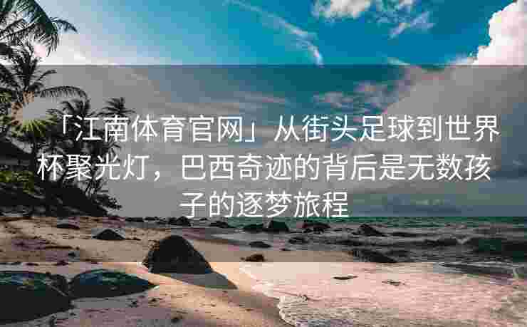 「江南体育官网」从街头足球到世界杯聚光灯，巴西奇迹的背后是无数孩子的逐梦旅程