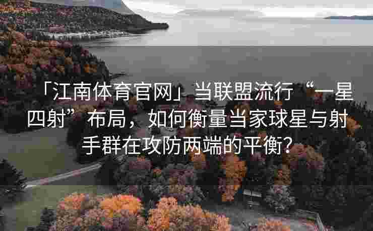 「江南体育官网」当联盟流行“一星四射”布局，如何衡量当家球星与射手群在攻防两端的平衡？