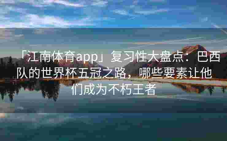「江南体育app」复习性大盘点：巴西队的世界杯五冠之路，哪些要素让他们成为不朽王者