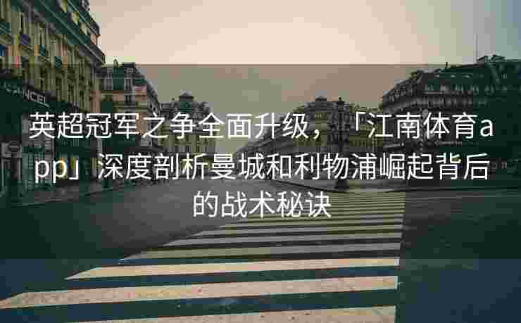 英超冠军之争全面升级，「江南体育app」深度剖析曼城和利物浦崛起背后的战术秘诀