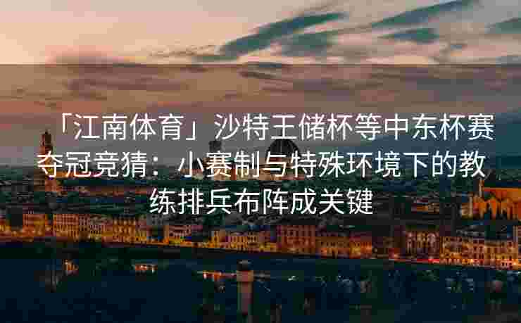 「江南体育」沙特王储杯等中东杯赛夺冠竞猜：小赛制与特殊环境下的教练排兵布阵成关键