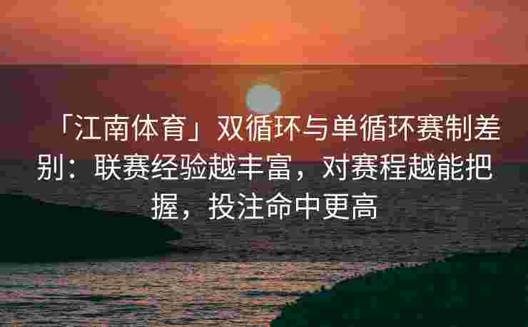 「江南体育」双循环与单循环赛制差别：联赛经验越丰富，对赛程越能把握，投注命中更高
