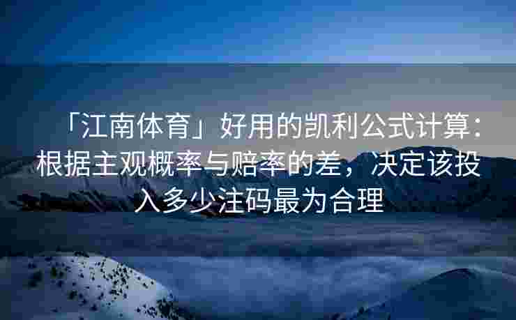 「江南体育」好用的凯利公式计算：根据主观概率与赔率的差，决定该投入多少注码最为合理