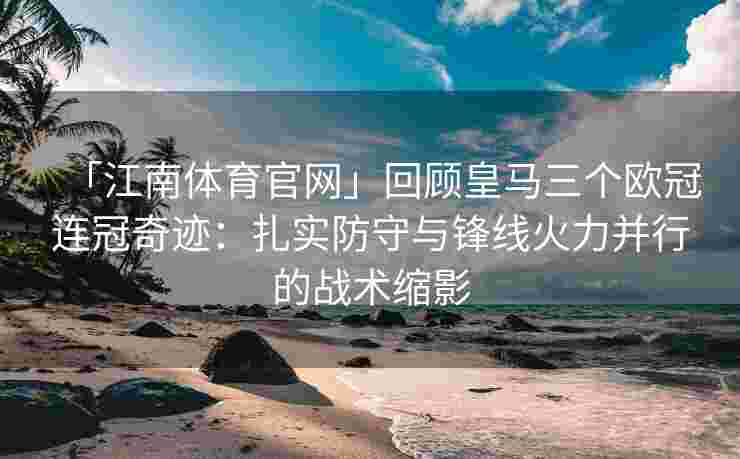 「江南体育官网」回顾皇马三个欧冠连冠奇迹：扎实防守与锋线火力并行的战术缩影