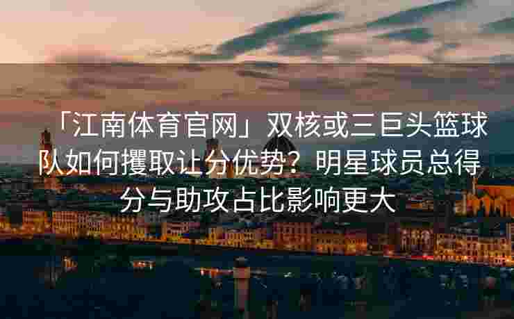 「江南体育官网」双核或三巨头篮球队如何攫取让分优势？明星球员总得分与助攻占比影响更大