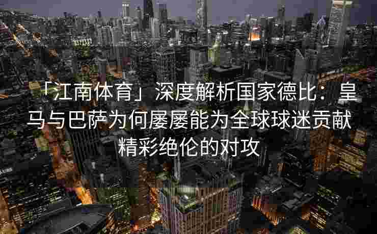 「江南体育」深度解析国家德比：皇马与巴萨为何屡屡能为全球球迷贡献精彩绝伦的对攻