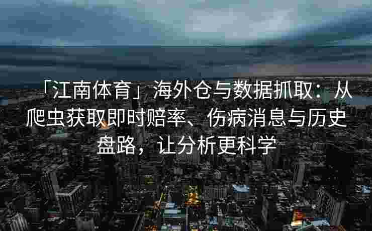 「江南体育」海外仓与数据抓取：从爬虫获取即时赔率、伤病消息与历史盘路，让分析更科学